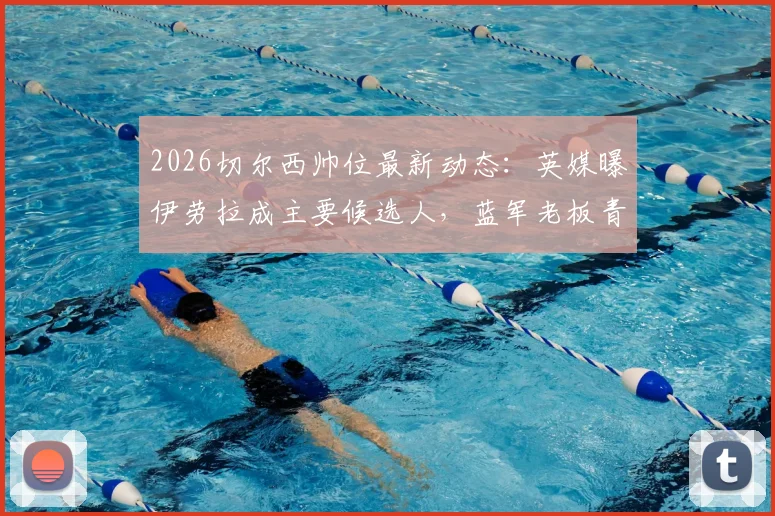 2026切尔西帅位最新动态：英媒曝伊劳拉成主要候选人，蓝军老板青睐成关键因素