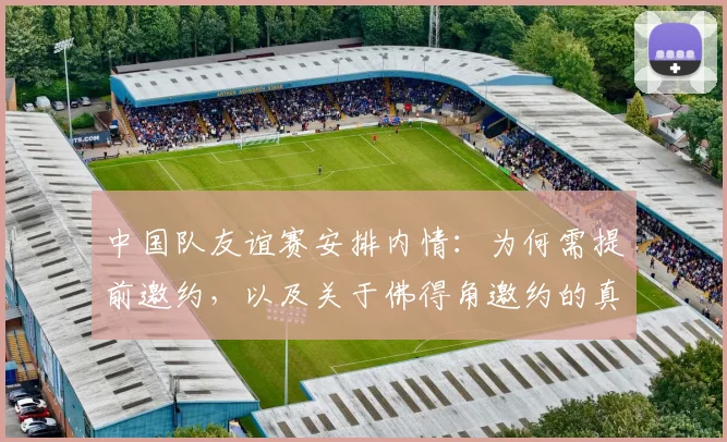 中国队友谊赛安排内情：为何需提前邀约，以及关于佛得角邀约的真相解析
