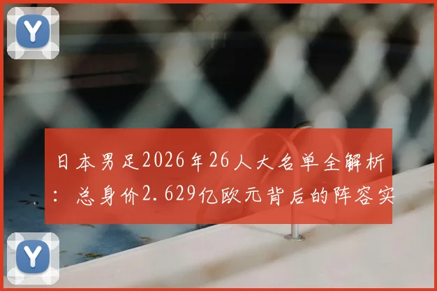 日本男足2026年26人大名单全解析：总身价2.629亿欧元背后的阵容实力与中前场1.78亿欧元豪华攻击群