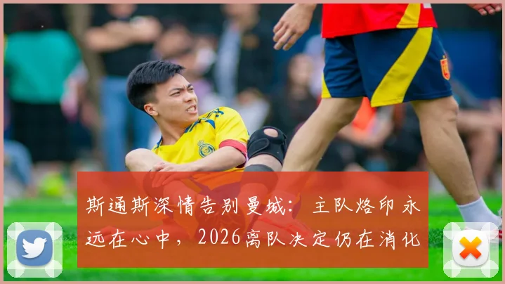 斯通斯深情告别曼城:主队烙印永远在心中,2026离队决定仍在消化