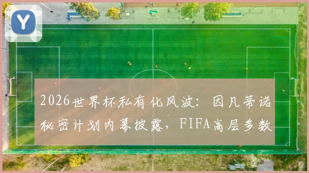 2026世界杯私有化风波：因凡蒂诺秘密计划内幕披露，FIFA高层多数蒙在鼓里