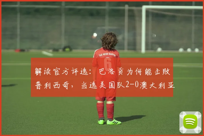 解读官方评选：巴洛贡为何能击败普利西奇，当选美国队2-0澳大利亚全场最佳？