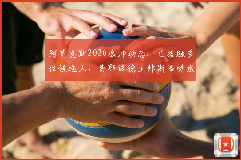 阿贾克斯2026选帅动态：已接触多位候选人，费耶诺德主帅斯洛特成潜在目标