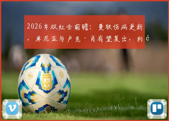 2026年双红会前瞻：曼联伤病更新，库尼亚与卢克·肖有望复出，利马确认停赛影响几何