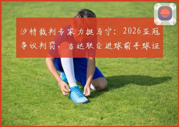 沙特裁判专家力挺马宁:2026亚冠争议判罚,吉达联合进球前手球证据确凿,VAR介入正确