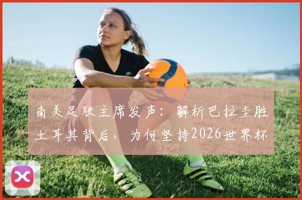 南美足联主席发声：解析巴拉圭胜土耳其背后，为何坚持2026世界杯冠军须由南美球队夺取