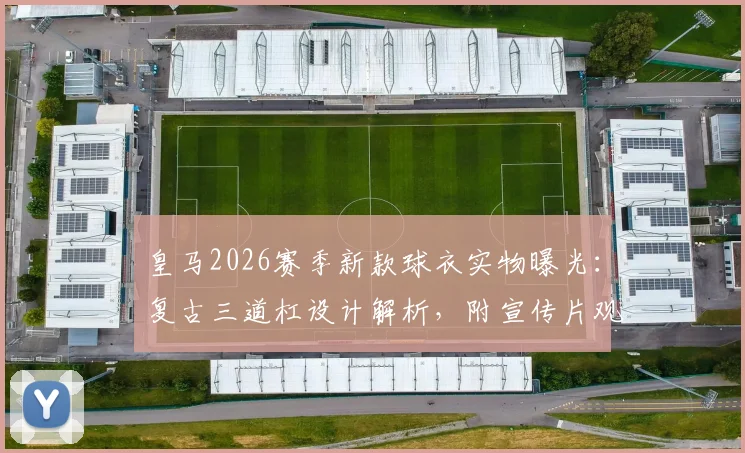 皇马2026赛季新款球衣实物曝光：复古三道杠设计解析，附宣传片观看地址与购买渠道指南