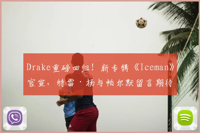 Drake重磅回归!新专辑《Iceman》官宣,特雷·杨与帕尔默留言期待