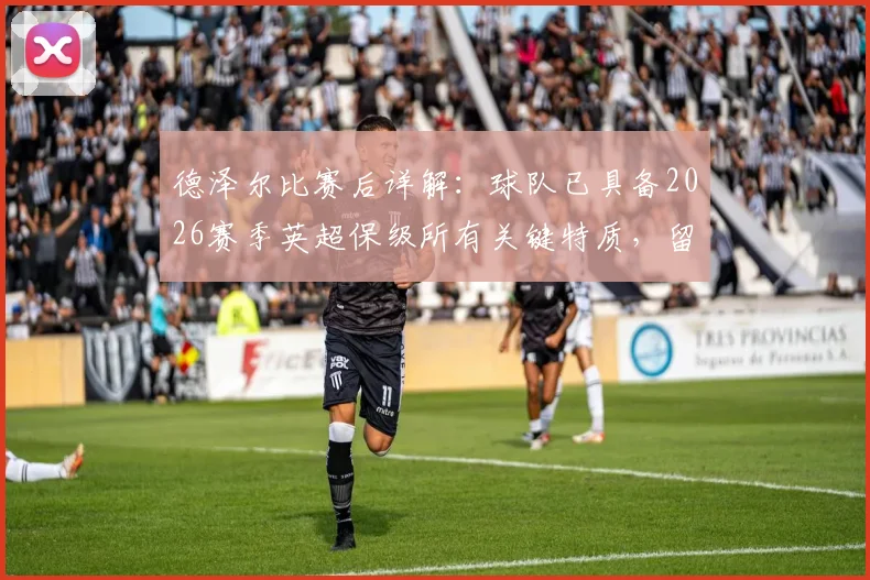 德泽尔比赛后详解:球队已具备2026赛季英超保级所有关键特质,留在顶级联赛信心十足