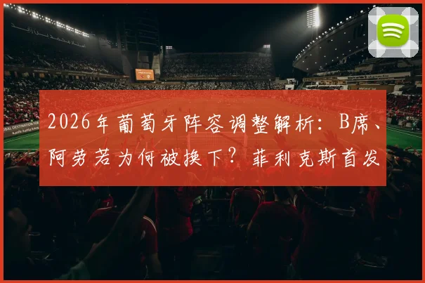 2026年葡萄牙阵容调整解析：B席、阿劳若为何被换下？菲利克斯首发能带来哪些战术变化？