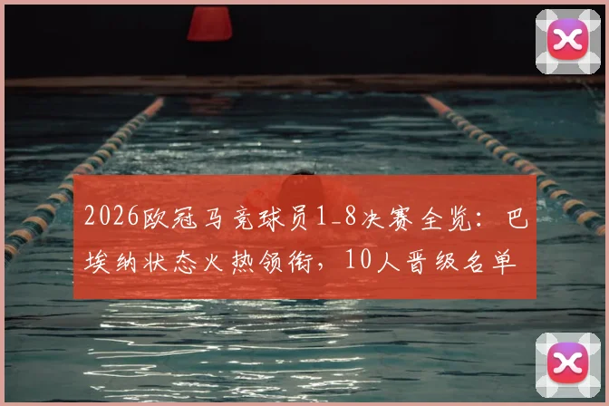 2026欧冠马竞球员1_8决赛全览:巴埃纳状态火热领衔,10人晋级名单与表现深度解析