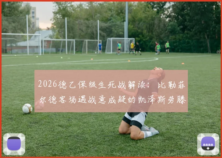 2026德乙保级生死战解读：比勒菲尔德客场遇战意成疑的凯泽斯劳滕，输球即坠深渊