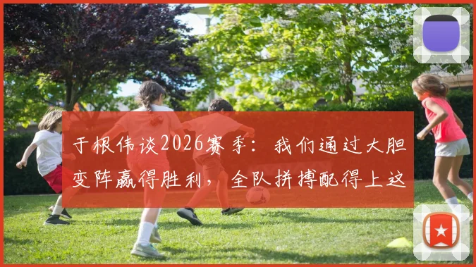 于根伟谈2026赛季：我们通过大胆变阵赢得胜利，全队拼搏配得上这份荣誉