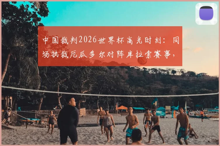 中国裁判2026世界杯高光时刻：同场执裁厄瓜多尔对阵库拉索赛事，创下中国足球裁判多项历史纪录深度解析