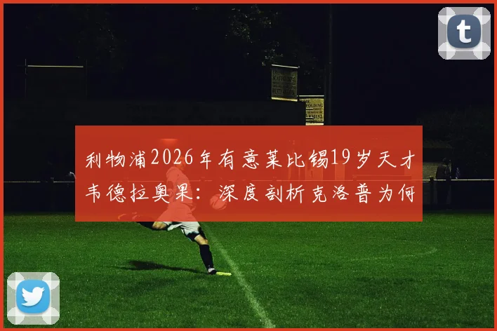 利物浦2026年有意莱比锡19岁天才韦德拉奥果：深度剖析克洛普为何青睐，球员技术特点及转会可能性全解读