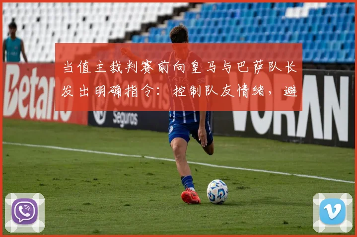 当值主裁判赛前向皇马与巴萨队长发出明确指令:控制队友情绪,避免不必要的抗议与争执,维护比赛流畅