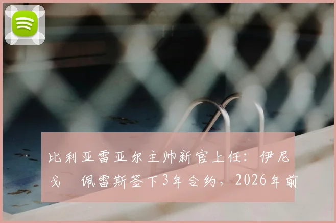 比利亚雷亚尔主帅新官上任:伊尼戈・佩雷斯签下3年合约,2026年前黄潜规划曝光