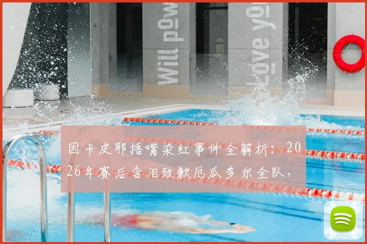 因卡皮耶捂嘴染红事件全解析：2026年赛后含泪致歉厄瓜多尔全队，公开表态将变得更强大