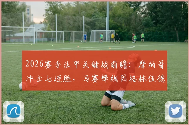 2026赛季法甲关键战前瞻:摩纳哥冲击七连胜,马赛锋线因格林伍德缺阵临考验,胜负天平如何倾斜
