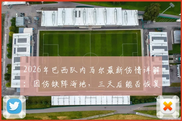 2026年巴西队内马尔最新伤情详解：因伤缺阵海地，三天后能否恢复有球训练引关注