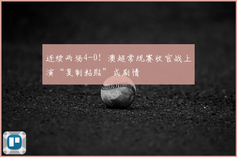 连续两场4-0!澳超常规赛收官战上演“复制粘贴”式剧情