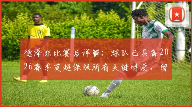 德泽尔比赛后详解：球队已具备2026赛季英超保级所有关键特质，留在顶级联赛信心十足
