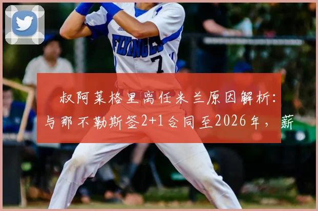 囧叔阿莱格里离任米兰原因解析：与那不勒斯签2+1合同至2026年，薪资待遇与新帅计划曝光