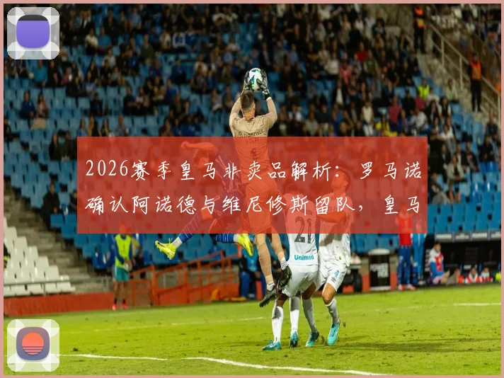 2026赛季皇马非卖品解析：罗马诺确认阿诺德与维尼修斯留队，皇马为何坚信不疑？