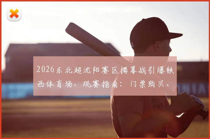 2026东北超沈阳赛区揭幕战引爆铁西体育场,观赛指南:门票购买、明星阵容及完整赛程一览