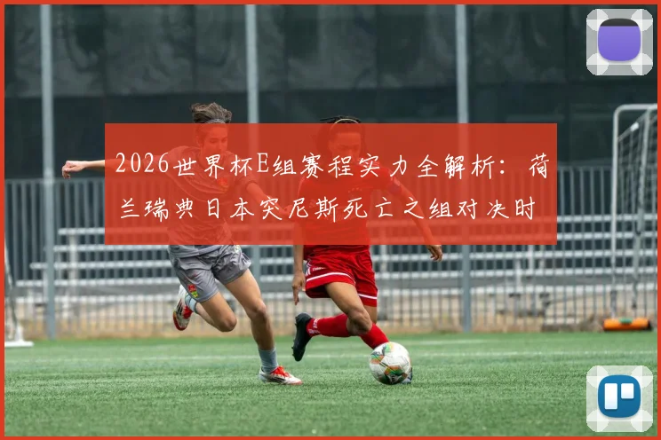 2026世界杯E组赛程实力全解析：荷兰瑞典日本突尼斯死亡之组对决时间表出炉