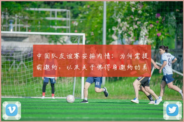 中国队友谊赛安排内情：为何需提前邀约，以及关于佛得角邀约的真相解析