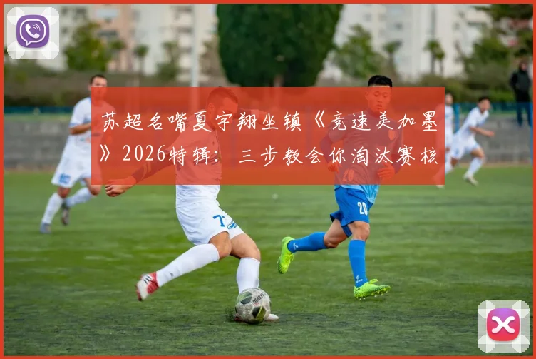 苏超名嘴夏宇翔坐镇《竞速美加墨》2026特辑:三步教会你淘汰赛核心看点与实战解读