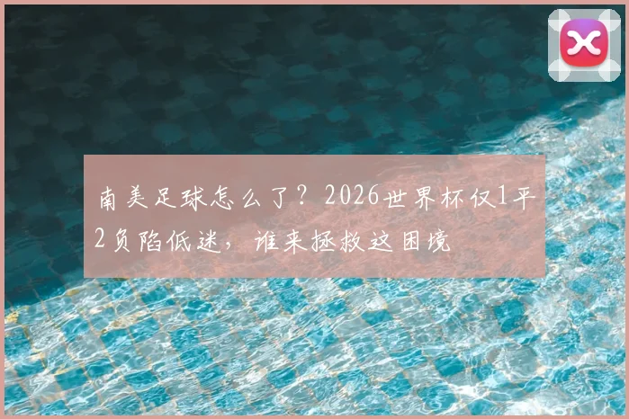 南美足球怎么了？2026世界杯仅1平2负陷低迷，谁来拯救这困境