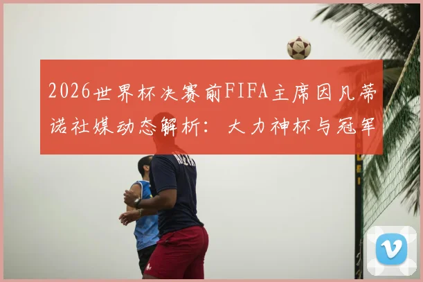2026世界杯决赛前FIFA主席因凡蒂诺社媒动态解析：大力神杯与冠军戒指同框预热引热议