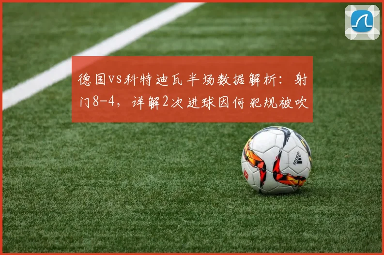 德国vs科特迪瓦半场数据解析：射门8-4，详解2次进球因何犯规被吹