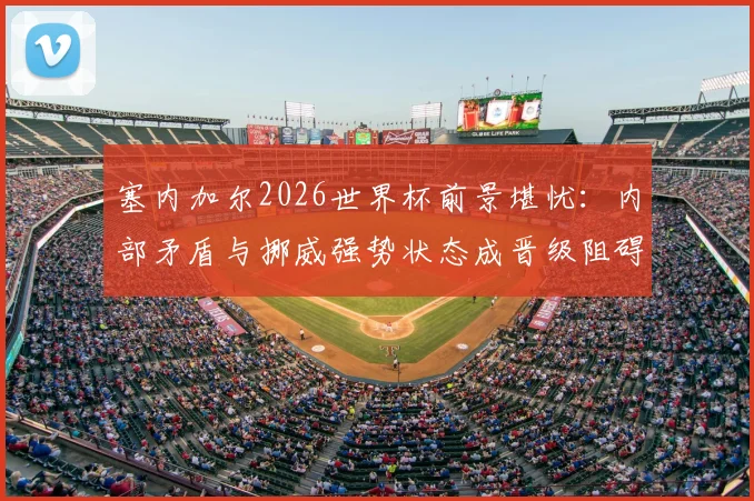 塞内加尔2026世界杯前景堪忧：内部矛盾与挪威强势状态成晋级阻碍
