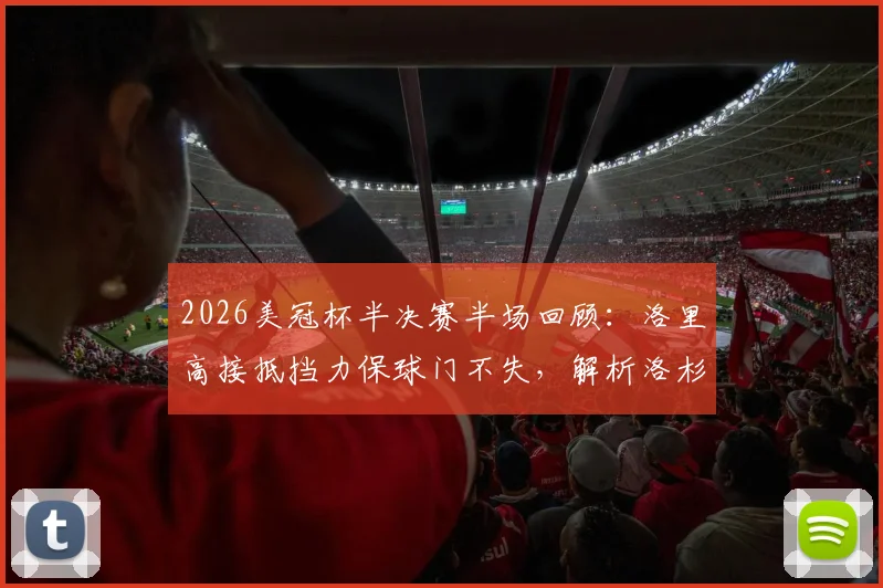 2026美冠杯半决赛半场回顾：洛里高接抵挡力保球门不失，解析洛杉矶FC与托卢卡0-0僵局关键