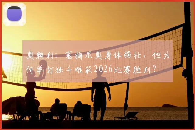 奥赖利:塞梅尼奥身体强壮,但为何单打独斗难获2026比赛胜利?