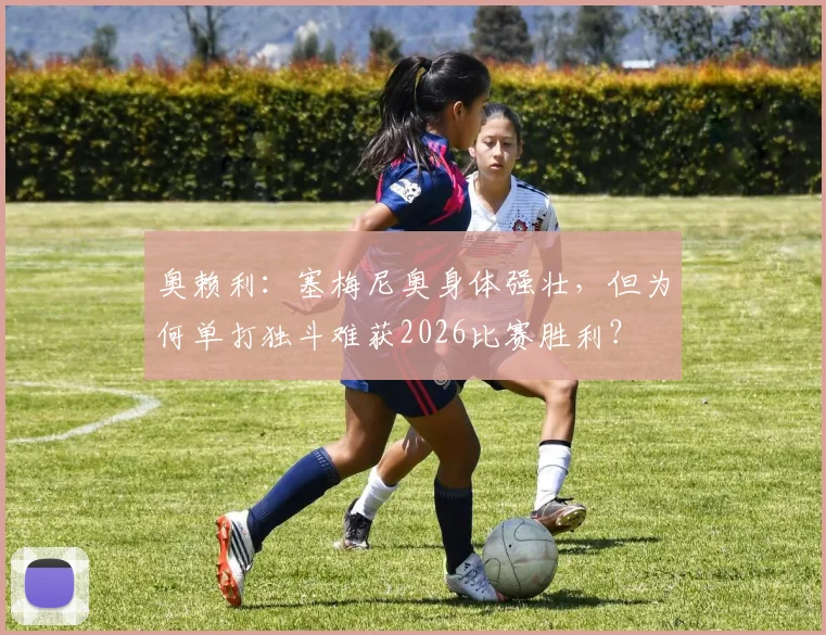 奥赖利：塞梅尼奥身体强壮，但为何单打独斗难获2026比赛胜利？