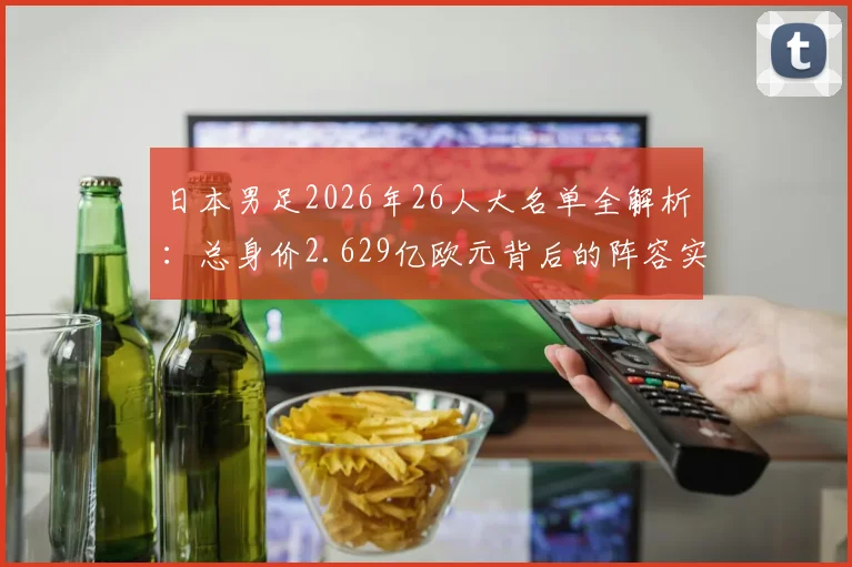 日本男足2026年26人大名单全解析:总身价2.629亿欧元背后的阵容实力与中前场1.78亿欧元豪华攻击群