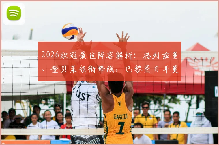 2026欧冠最佳阵容解析：格列兹曼、登贝莱领衔锋线，巴黎圣日耳曼四将入选背后的战术价值