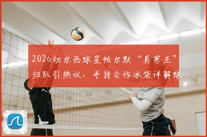 2026切尔西球星帕尔默“真寒王”归队引热议，手持合作冰袋详解球员赛后恢复与个人品牌