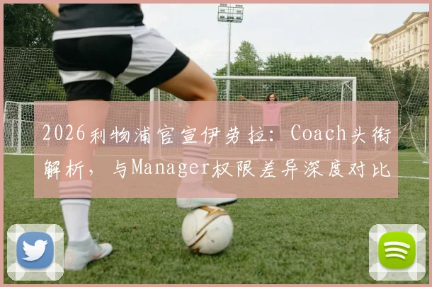 2026利物浦官宣伊劳拉：Coach头衔解析，与Manager权限差异深度对比及对中国球迷的启示