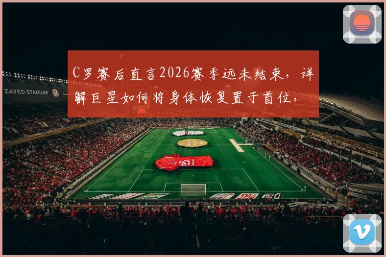C罗赛后直言2026赛季远未结束,详解巨星如何将身体恢复置于首位,状态保持方法引关注