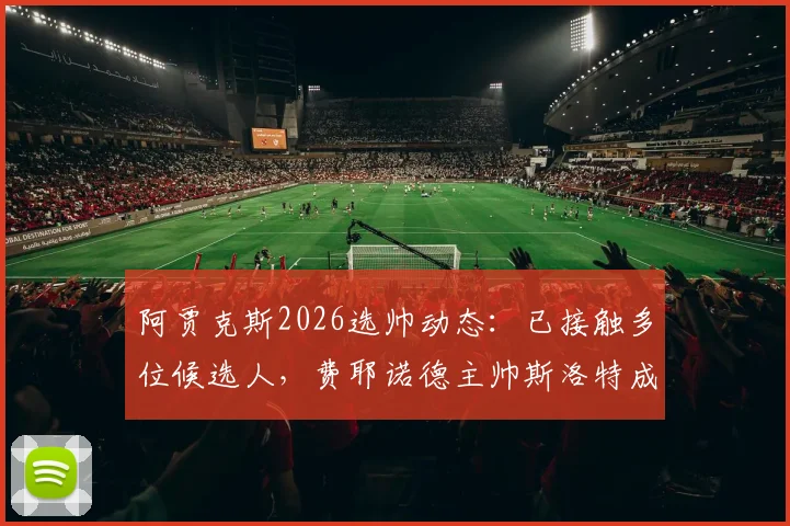 阿贾克斯2026选帅动态:已接触多位候选人,费耶诺德主帅斯洛特成潜在目标