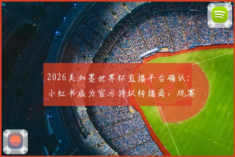2026美加墨世界杯直播平台确认:小红书成为官方持权转播商,观赛指南来袭