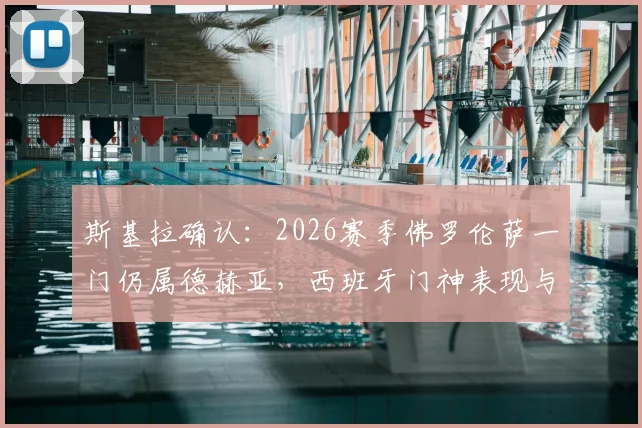 斯基拉确认：2026赛季佛罗伦萨一门仍属德赫亚，西班牙门神表现与留队前景全解析