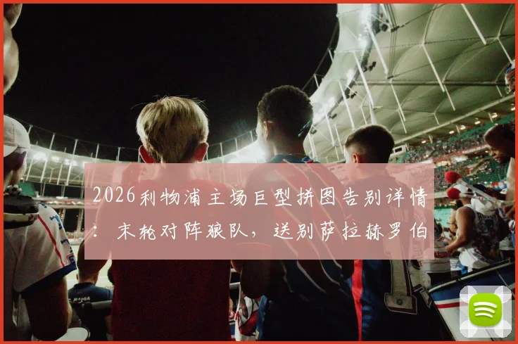 2026利物浦主场巨型拼图告别详情：末轮对阵狼队，送别萨拉赫罗伯逊全流程与离队原因解析