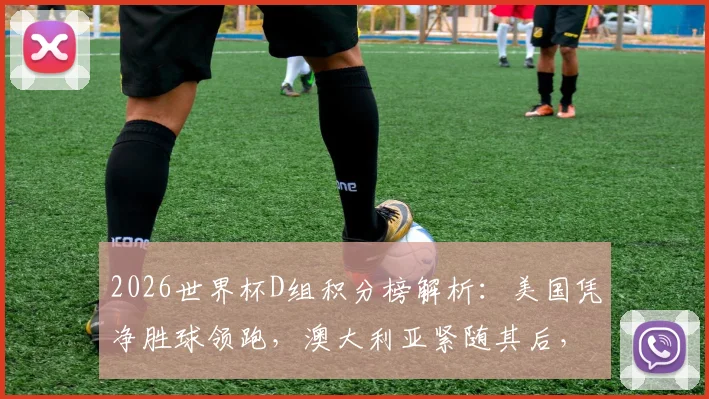 2026世界杯D组积分榜解析：美国凭净胜球领跑，澳大利亚紧随其后，中国队排名几何？