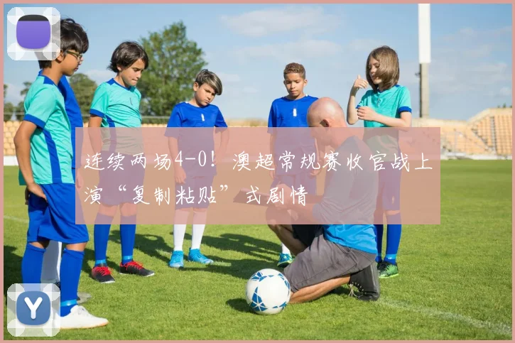 连续两场4-0！澳超常规赛收官战上演“复制粘贴”式剧情